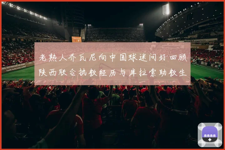 老熟人乔瓦尼向中国球迷问好回顾陕西联合执教经历与库拉索助教生活