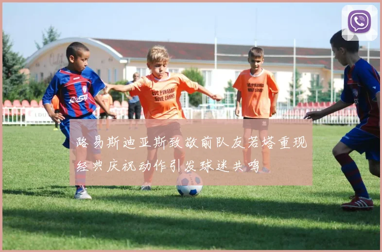 路易斯迪亚斯致敬前队友若塔重现经典庆祝动作引发球迷共鸣