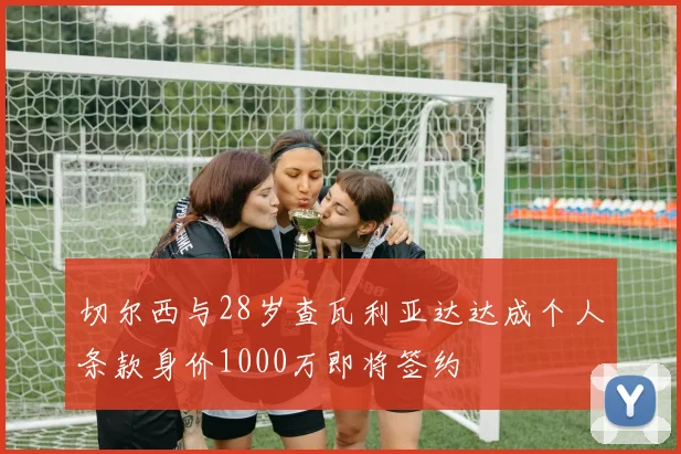 切尔西与28岁查瓦利亚达达成个人条款身价1000万即将签约