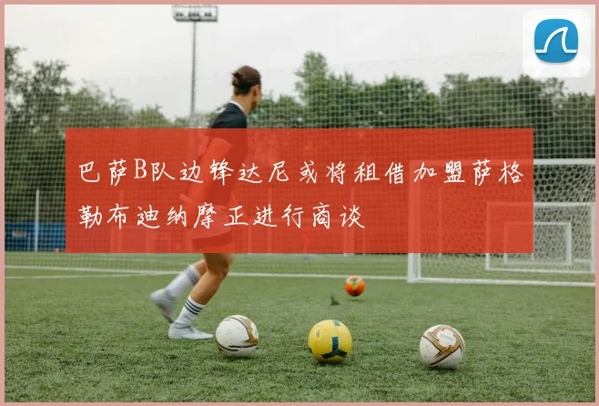 巴萨B队边锋达尼或将租借加盟萨格勒布迪纳摩正进行商谈