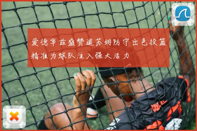 爱德华兹盛赞道苏姆防守出色投篮精准为球队注入强大活力