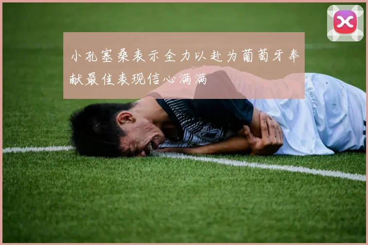 小孔塞桑表示全力以赴为葡萄牙奉献最佳表现信心满满