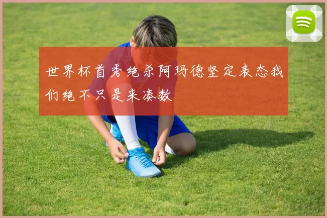 世界杯首秀绝杀阿玛德坚定表态我们绝不只是来凑数