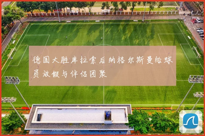 德国大胜库拉索后纳格尔斯曼给球员放假与伴侣团聚