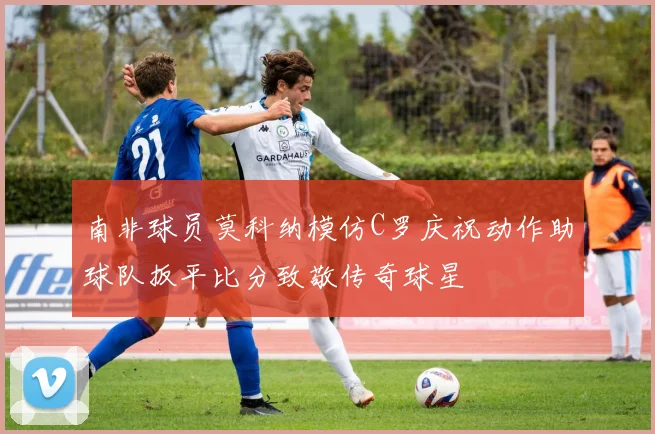 南非球员莫科纳模仿C罗庆祝动作助球队扳平比分致敬传奇球星