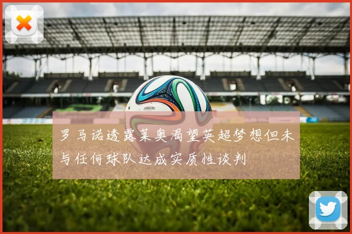 罗马诺透露莱奥渴望英超梦想但未与任何球队达成实质性谈判