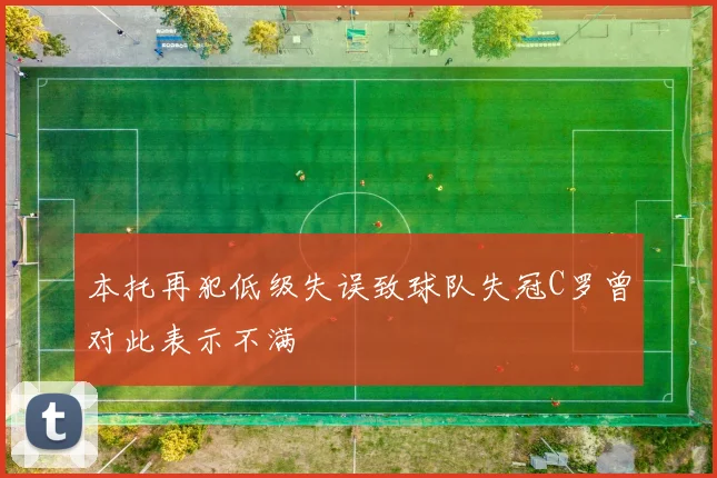 本托再犯低级失误致球队失冠C罗曾对此表示不满