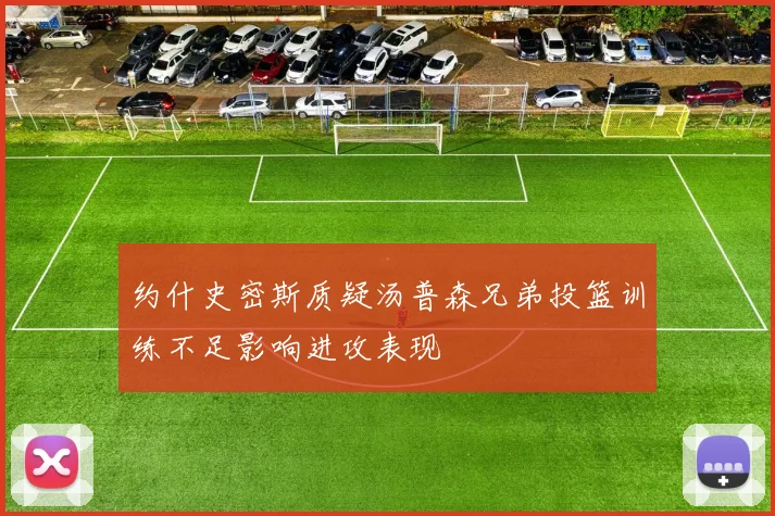 约什史密斯质疑汤普森兄弟投篮训练不足影响进攻表现