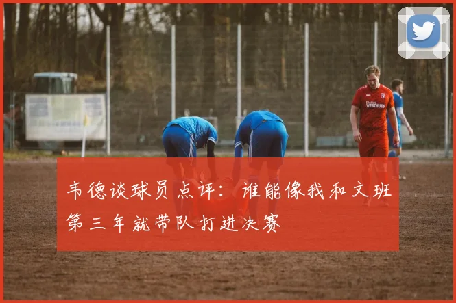韦德谈球员点评：谁能像我和文班第三年就带队打进决赛