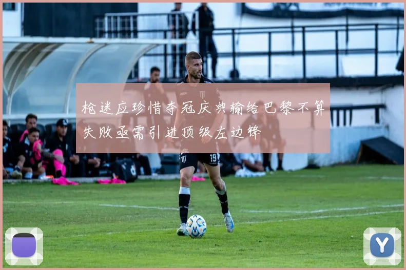 枪迷应珍惜夺冠庆典输给巴黎不算失败亟需引进顶级左边锋