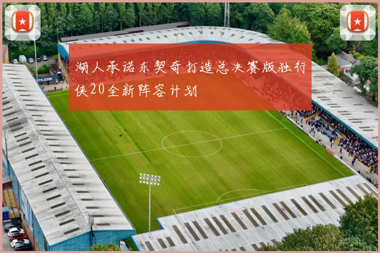 湖人承诺东契奇打造总决赛版独行侠20全新阵容计划