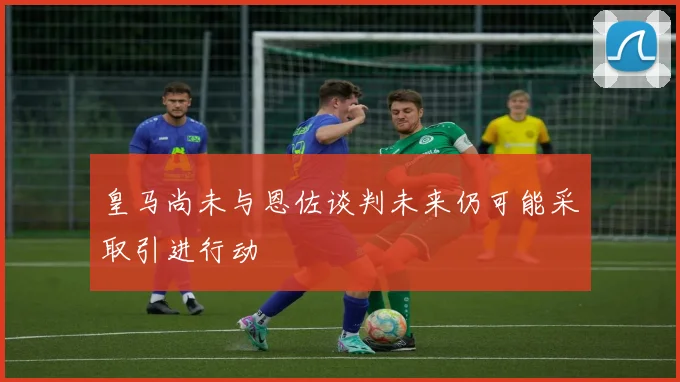 皇马尚未与恩佐谈判未来仍可能采取引进行动
