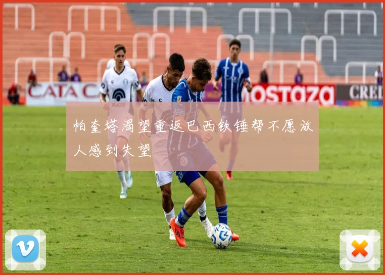 帕奎塔渴望重返巴西铁锤帮不愿放人感到失望