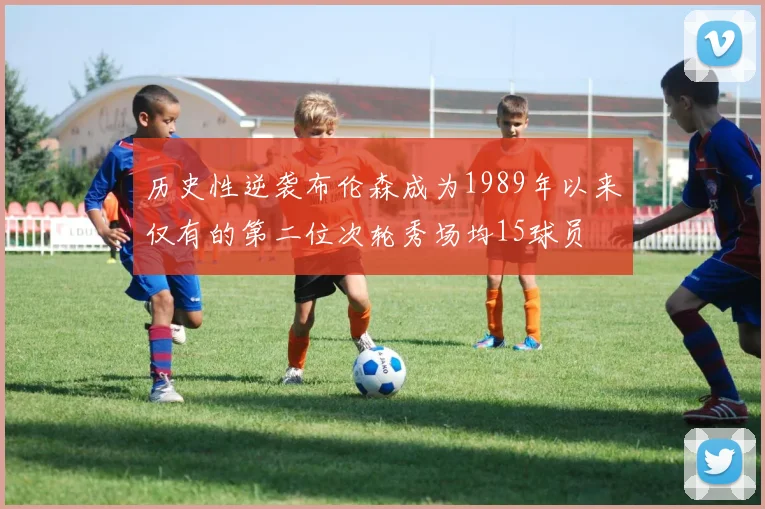 历史性逆袭布伦森成为1989年以来仅有的第二位次轮秀场均15球员