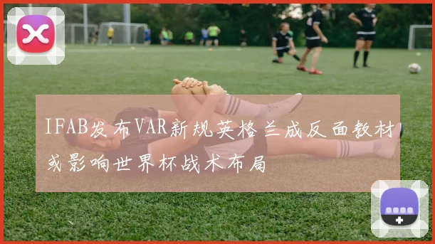 IFAB发布VAR新规英格兰成反面教材或影响世界杯战术布局