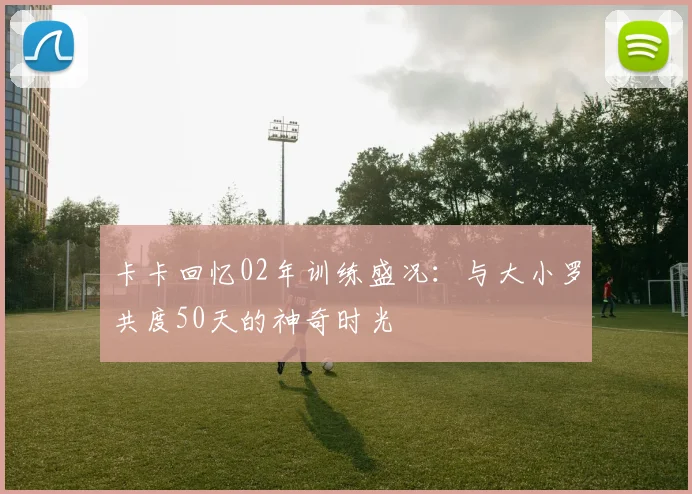 卡卡回忆02年训练盛况：与大小罗共度50天的神奇时光