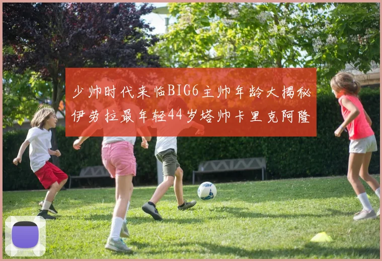 少帅时代来临BIG6主帅年龄大揭秘伊劳拉最年轻44岁塔帅卡里克阿隆索齐聚