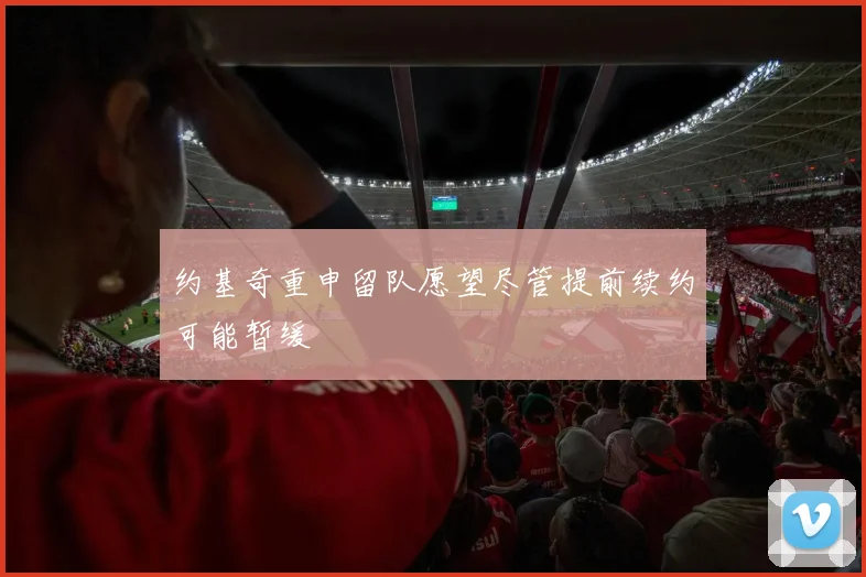 约基奇重申留队愿望尽管提前续约可能暂缓