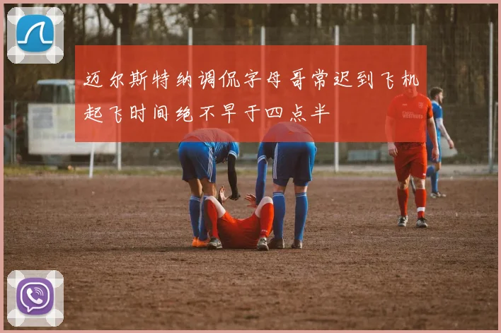 迈尔斯特纳调侃字母哥常迟到飞机起飞时间绝不早于四点半