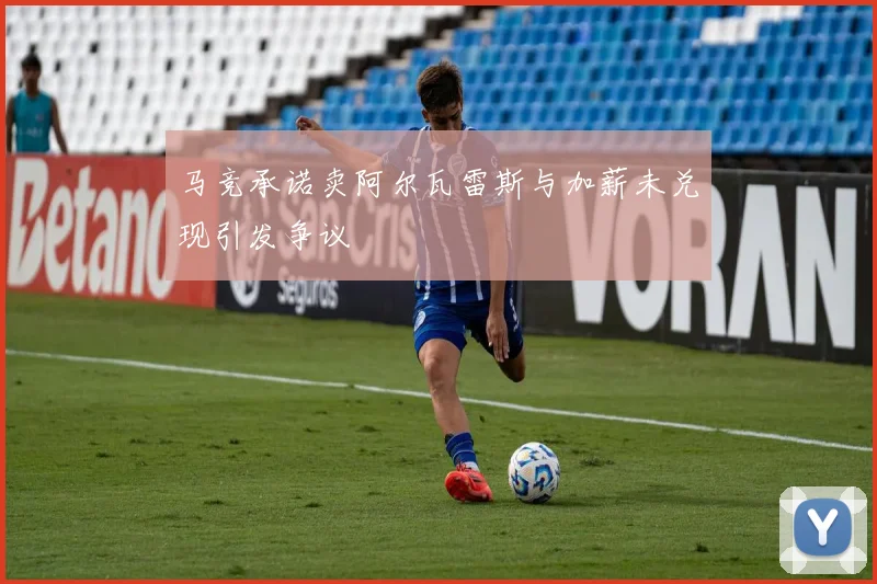 马竞承诺卖阿尔瓦雷斯与加薪未兑现引发争议