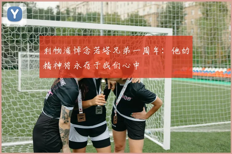 利物浦悼念若塔兄弟一周年：他的精神将永存于我们心中