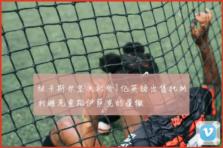 纽卡斯尔坚决标价1亿英镑出售托纳利避免重蹈伊萨克的覆辙