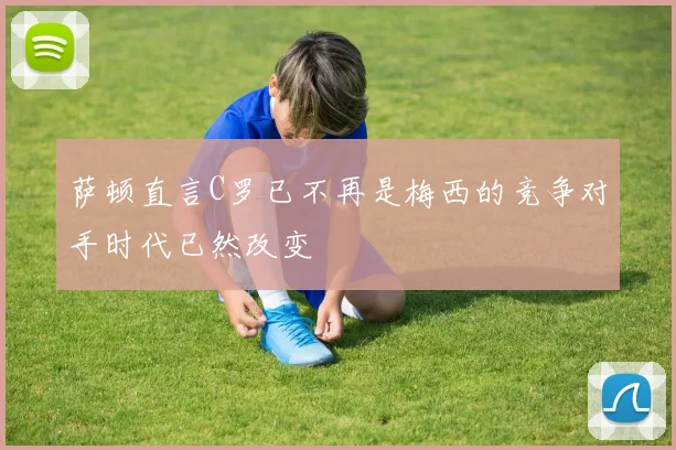 萨顿直言C罗已不再是梅西的竞争对手时代已然改变