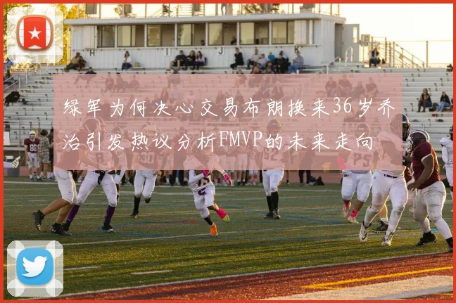 绿军为何决心交易布朗换来36岁乔治引发热议分析FMVP的未来走向
