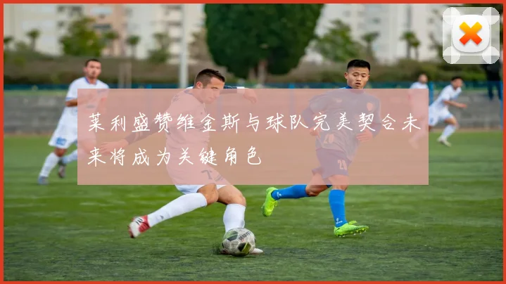 莱利盛赞维金斯与球队完美契合未来将成为关键角色