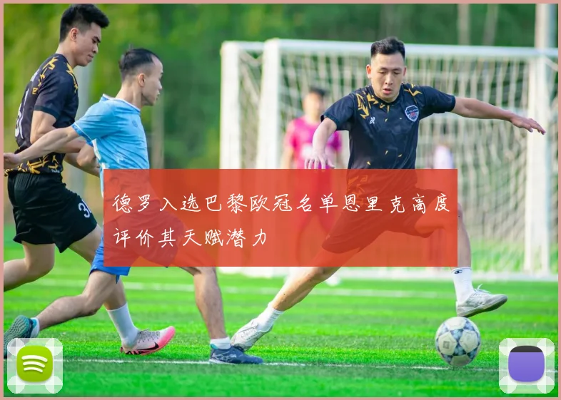 德罗入选巴黎欧冠名单恩里克高度评价其天赋潜力