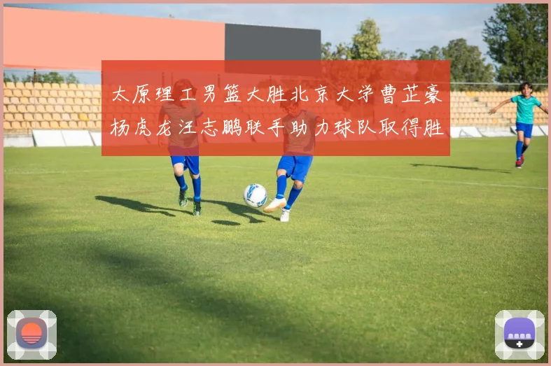 太原理工男篮大胜北京大学曹芷豪杨虎龙汪志鹏联手助力球队取得胜利