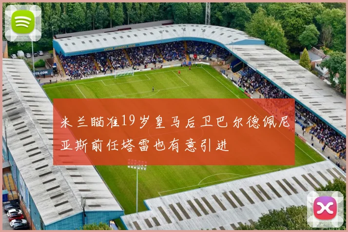 米兰瞄准19岁皇马后卫巴尔德佩尼亚斯前任塔雷也有意引进