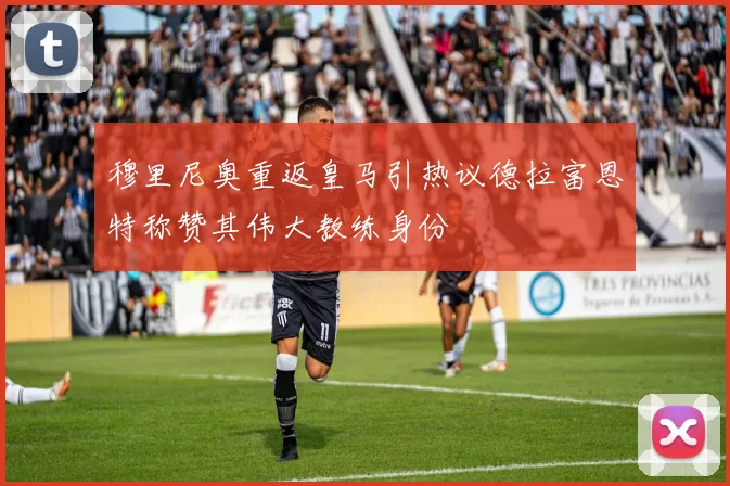 穆里尼奥重返皇马引热议德拉富恩特称赞其伟大教练身份