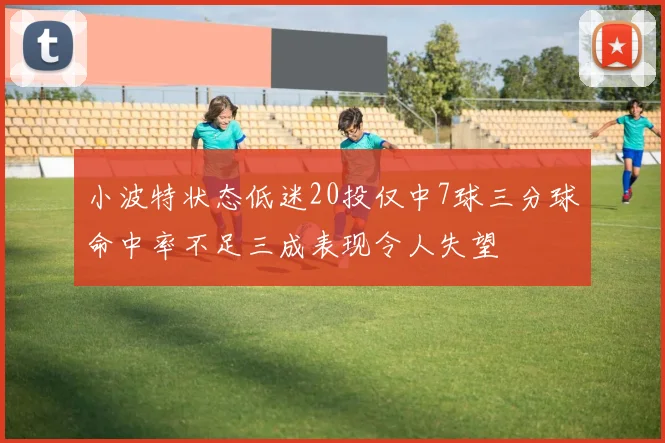 小波特状态低迷20投仅中7球三分球命中率不足三成表现令人失望